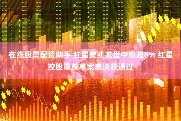 在线股票配资助手 红星美凯龙盘中涨超8% 红星控股重整草案表决获通过