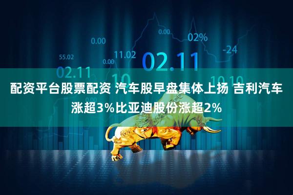 配资平台股票配资 汽车股早盘集体上扬 吉利汽车涨超3%比亚迪股份涨超2%