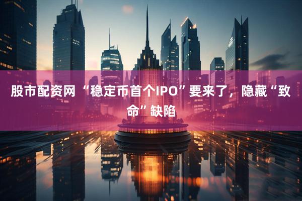 股市配资网 “稳定币首个IPO”要来了，隐藏“致命”缺陷
