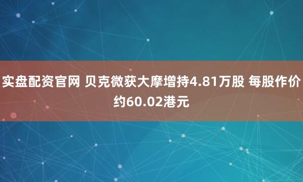 实盘配资官网 贝克微获大摩增持4.81万股 每股作价约60.02港元