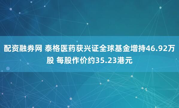 配资融券网 泰格医药获兴证全球基金增持46.92万股 每股作价约35.23港元