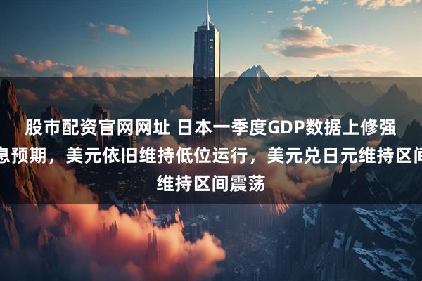股市配资官网网址 日本一季度GDP数据上修强化加息预期，美元依旧维持低位运行，美元兑日元维持区间震荡