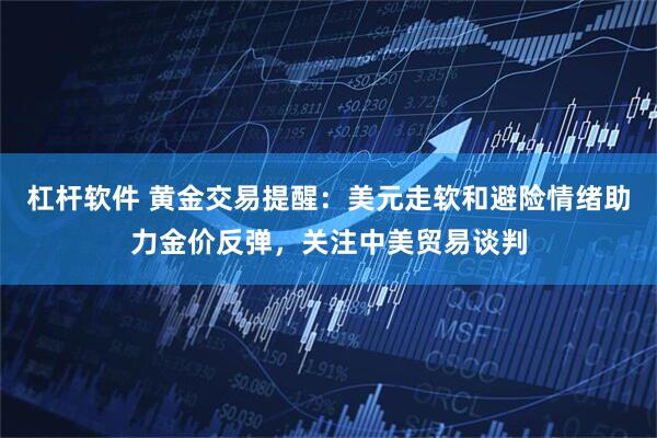 杠杆软件 黄金交易提醒：美元走软和避险情绪助力金价反弹，关注中美贸易谈判