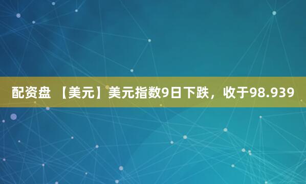 配资盘 【美元】美元指数9日下跌，收于98.939