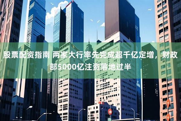 股票配资指南 两家大行率先完成超千亿定增，财政部5000亿注资落地过半