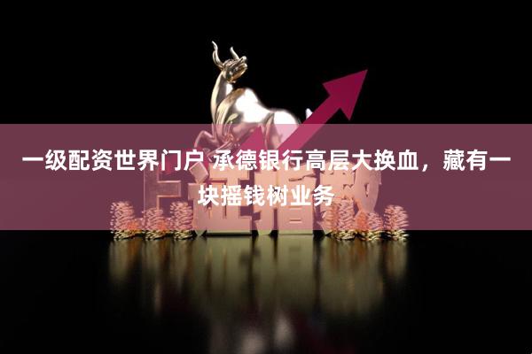 一级配资世界门户 承德银行高层大换血，藏有一块摇钱树业务