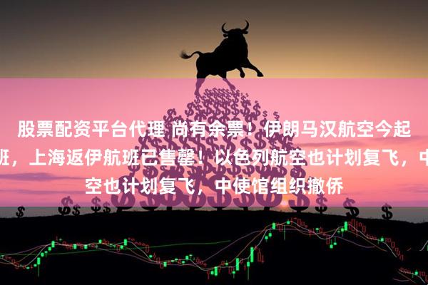 股票配资平台代理 尚有余票！伊朗马汉航空今起恢复到中国航班，上海返伊航班已售罄！以色列航空也计划复飞，中使馆组织撤侨