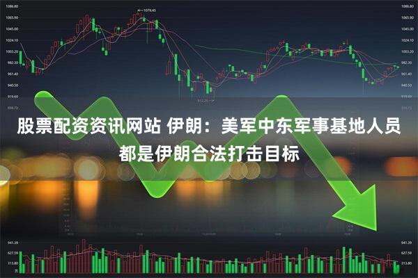 股票配资资讯网站 伊朗：美军中东军事基地人员都是伊朗合法打击目标