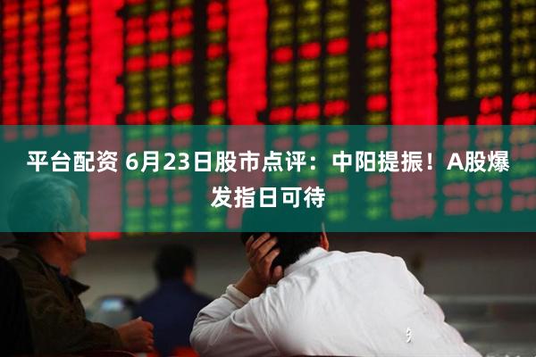 平台配资 6月23日股市点评：中阳提振！A股爆发指日可待