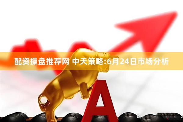 配资操盘推荐网 中天策略:6月24日市场分析