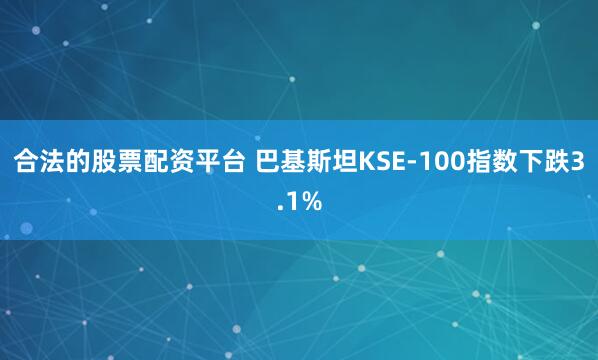 合法的股票配资平台 巴基斯坦KSE-100指数下跌3.1%