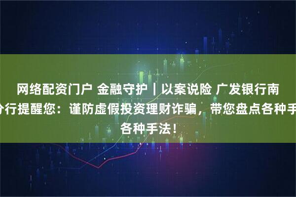 网络配资门户 金融守护｜以案说险 广发银行南京分行提醒您：谨防虚假投资理财诈骗，带您盘点各种手法！