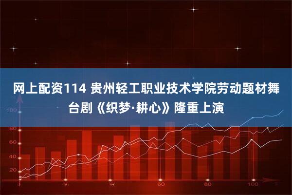 网上配资114 贵州轻工职业技术学院劳动题材舞台剧《织梦·耕心》隆重上演