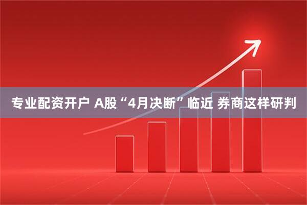 专业配资开户 A股“4月决断”临近 券商这样研判