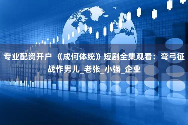专业配资开户 《成何体统》短剧全集观看：弯弓征战作男儿_老张_小强_企业