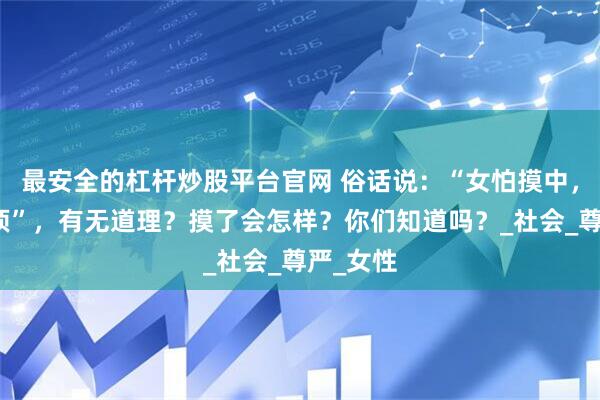 最安全的杠杆炒股平台官网 俗话说：“女怕摸中，男怕摸顶”，有无道理？摸了会怎样？你们知道吗？_社会_尊严_女性
