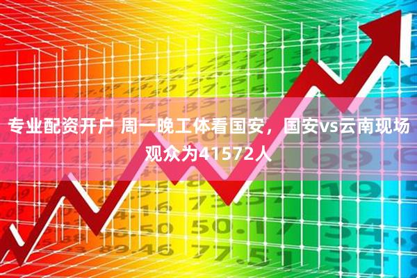 专业配资开户 周一晚工体看国安，国安vs云南现场观众为41572人
