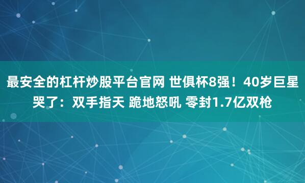 最安全的杠杆炒股平台官网 世俱杯8强！40岁巨星哭了：双手指天 跪地怒吼 零封1.7亿双枪