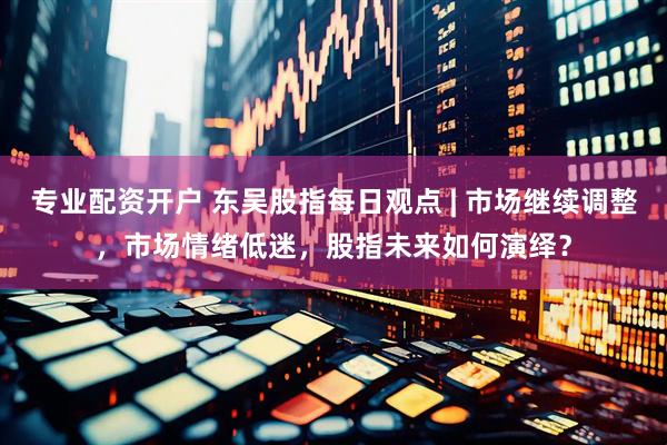 专业配资开户 东吴股指每日观点 | 市场继续调整，市场情绪低迷，股指未来如何演绎？
