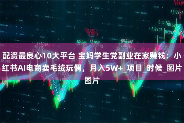 配资最良心10大平台 宝妈学生党副业在家赚钱：小红书AI电商卖毛绒玩偶，月入5W+_项目_时候_图片