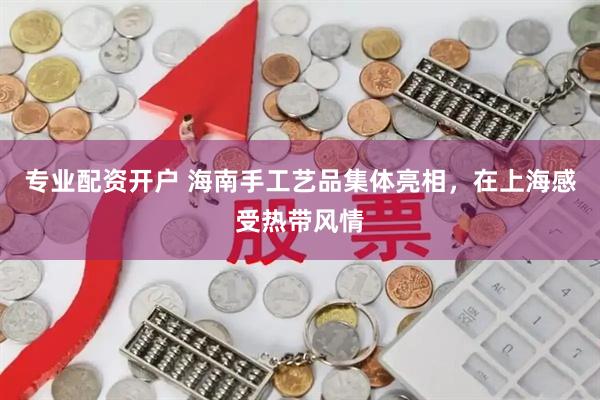 专业配资开户 海南手工艺品集体亮相，在上海感受热带风情