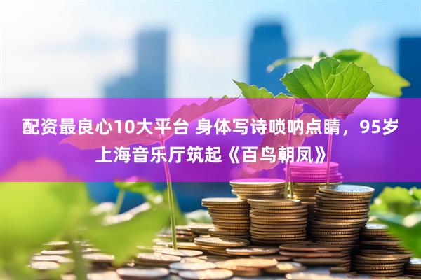 配资最良心10大平台 身体写诗唢呐点睛，95岁上海音乐厅筑起《百鸟朝凤》