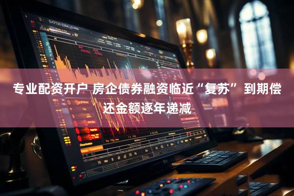 专业配资开户 房企债券融资临近“复苏” 到期偿还金额逐年递减