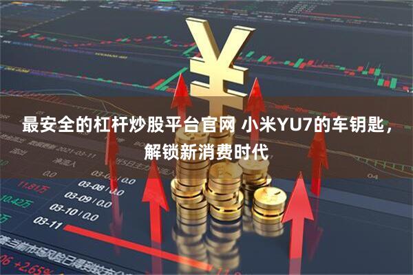 最安全的杠杆炒股平台官网 小米YU7的车钥匙，解锁新消费时代