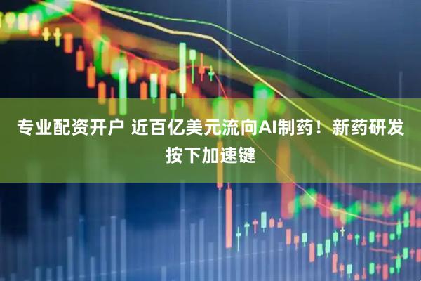 专业配资开户 近百亿美元流向AI制药！新药研发按下加速键
