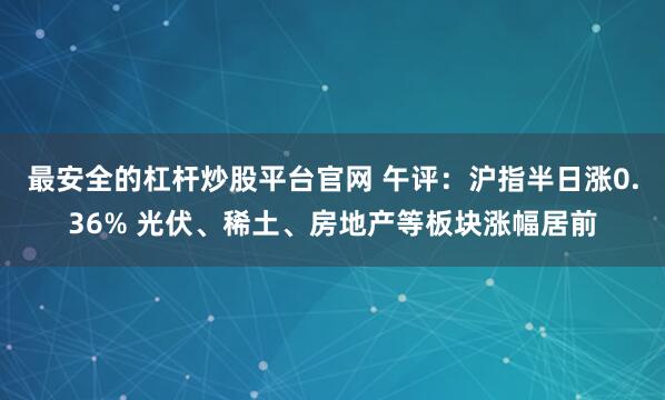 最安全的杠杆炒股平台官网 午评：沪指半日涨0.36% 光伏、稀土、房地产等板块涨幅居前