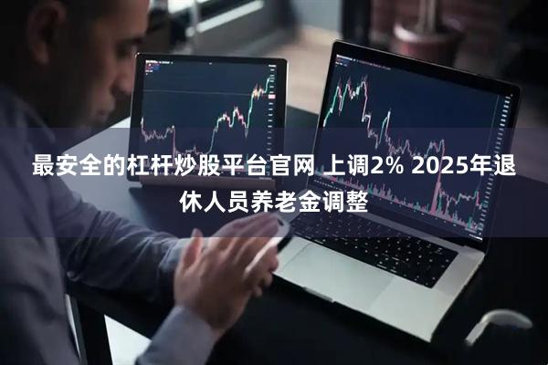 最安全的杠杆炒股平台官网 上调2% 2025年退休人员养老金调整