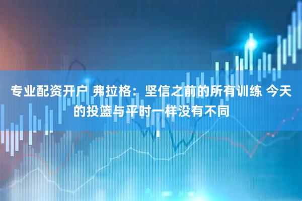 专业配资开户 弗拉格：坚信之前的所有训练 今天的投篮与平时一样没有不同