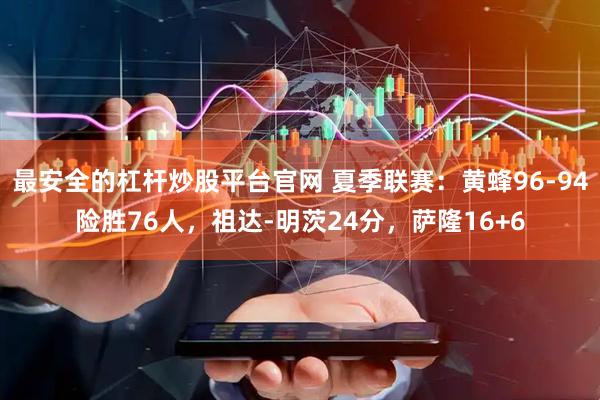 最安全的杠杆炒股平台官网 夏季联赛：黄蜂96-94险胜76人，祖达-明茨24分，萨隆16+6