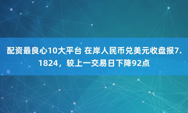 配资最良心10大平台 在岸人民币兑美元收盘报7.1824，较上一交易日下降92点