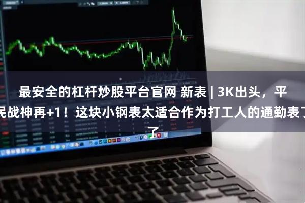 最安全的杠杆炒股平台官网 新表 | 3K出头，平民战神再+1！这块小钢表太适合作为打工人的通勤表了