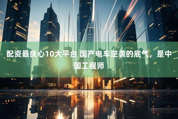 配资最良心10大平台 国产电车逆袭的底气，是中国工程师