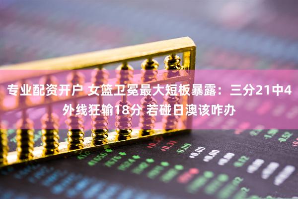专业配资开户 女篮卫冕最大短板暴露：三分21中4外线狂输18分 若碰日澳该咋办