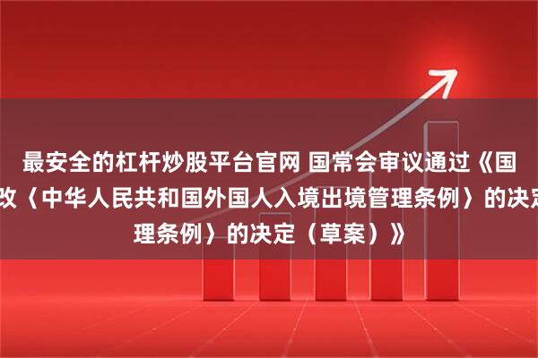 最安全的杠杆炒股平台官网 国常会审议通过《国务院关于修改〈中华人民共和国外国人入境出境管理条例〉的决定（草案）》