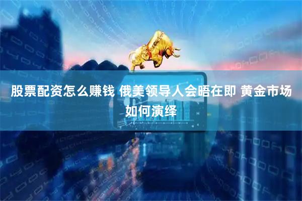 股票配资怎么赚钱 俄美领导人会晤在即 黄金市场如何演绎