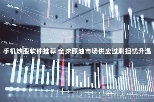 手机炒股软件推荐 全球原油市场供应过剩担忧升温