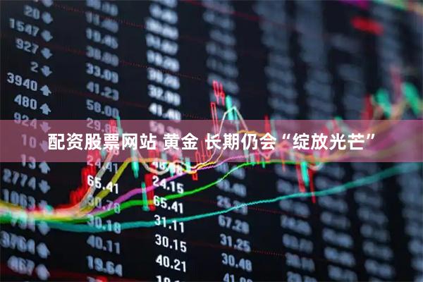 配资股票网站 黄金 长期仍会“绽放光芒”