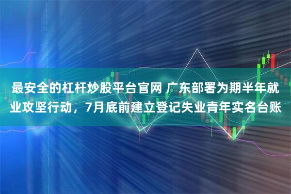 最安全的杠杆炒股平台官网 广东部署为期半年就业攻坚行动，7月底前建立登记失业青年实名台账