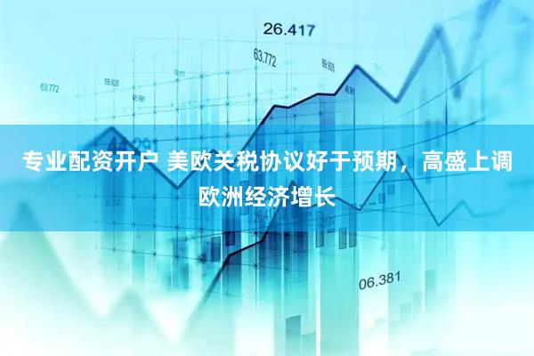 专业配资开户 美欧关税协议好于预期，高盛上调欧洲经济增长