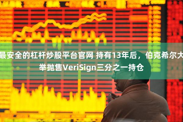 最安全的杠杆炒股平台官网 持有13年后，伯克希尔大举抛售VeriSign三分之一持仓