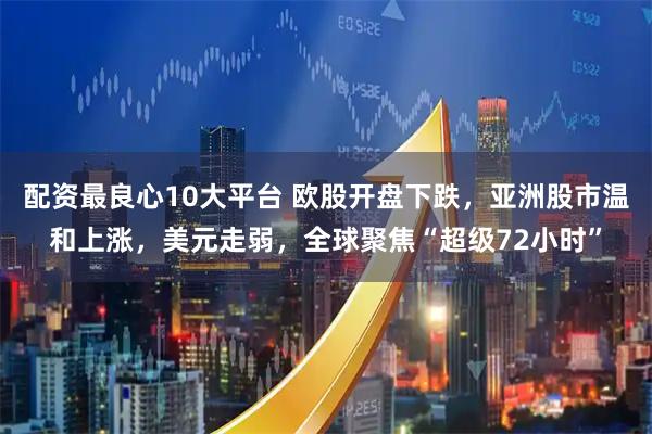配资最良心10大平台 欧股开盘下跌，亚洲股市温和上涨，美元走弱，全球聚焦“超级72小时”