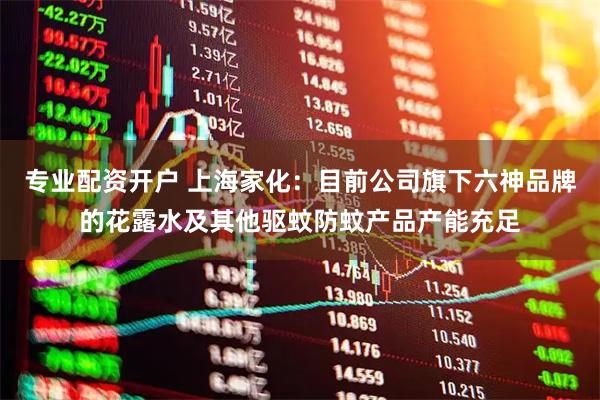 专业配资开户 上海家化：目前公司旗下六神品牌的花露水及其他驱蚊防蚊产品产能充足