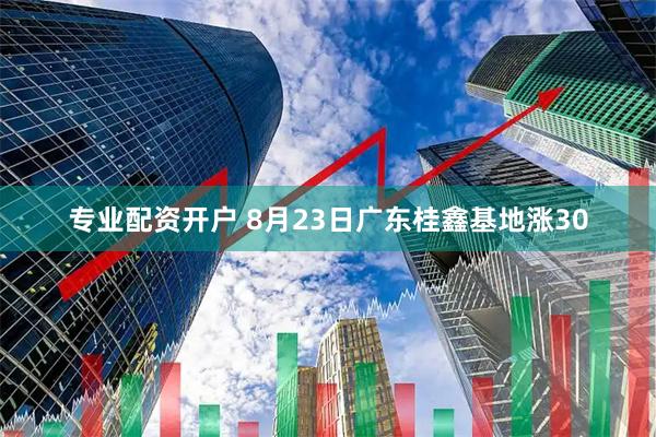 专业配资开户 8月23日广东桂鑫基地涨30