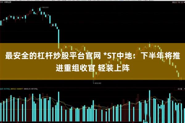 最安全的杠杆炒股平台官网 *ST中地：下半年将推进重组收官 轻装上阵