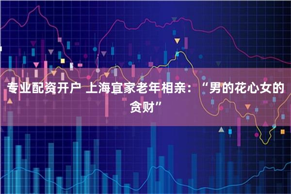 专业配资开户 上海宜家老年相亲：“男的花心女的贪财”