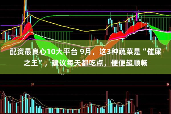 配资最良心10大平台 9月，这3种蔬菜是“催屎之王”，建议每天都吃点，便便超顺畅